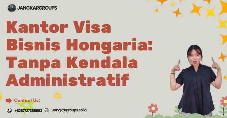 Kantor Visa Bisnis Hongaria: Tanpa Kendala Administratif