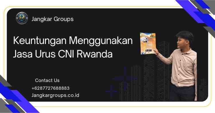 Keuntungan Menggunakan Jasa Urus CNI Rwanda