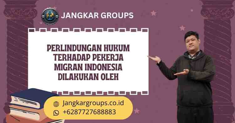 perlindungan hukum terhadap pekerja migran indonesia dilakukan oleh