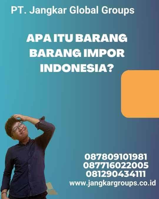 Apa Itu Barang Barang Impor Indonesia?