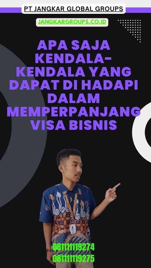 Apa Saja Kendala-Kendala yang Dapat Di hadapi Dalam Memperpanjang Visa Bisnis