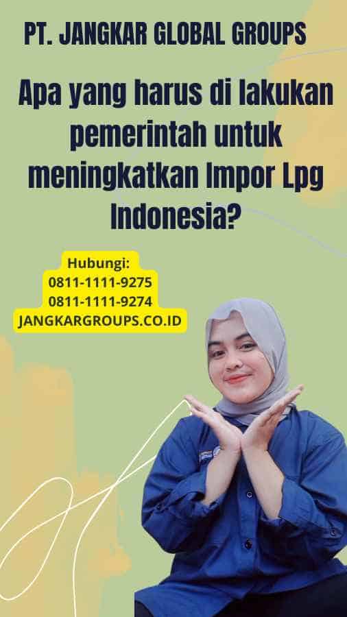 Apa yang harus di lakukan pemerintah untuk meningkatkan Impor Lpg Indonesia?