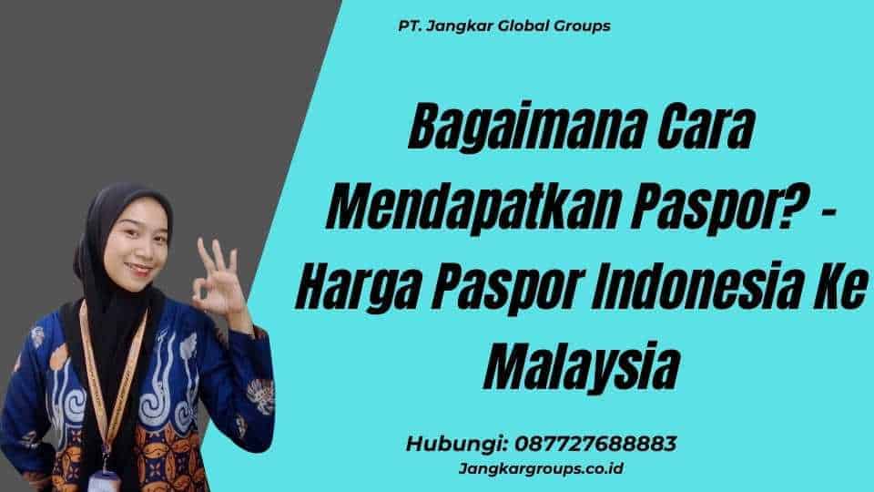 Bagaimana Cara Mendapatkan Paspor? - Harga Paspor Indonesia Ke Malaysia