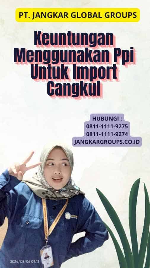 Keuntungan Menggunakan Ppi Untuk Import Cangkul