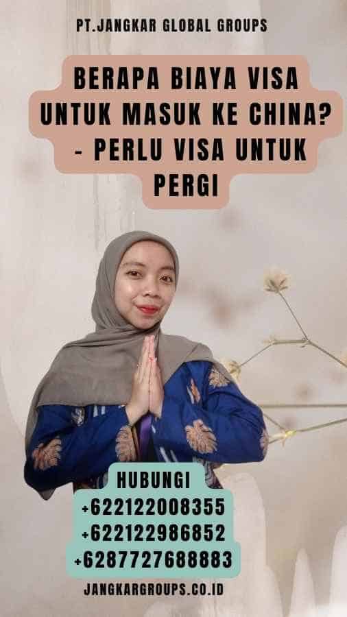 Berapa Biaya Visa untuk Masuk ke China - Perlu Visa Untuk Pergi