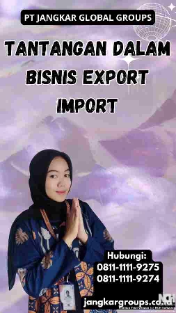 Tantangan dalam Bisnis Export Import - Perusahaan Export Impor