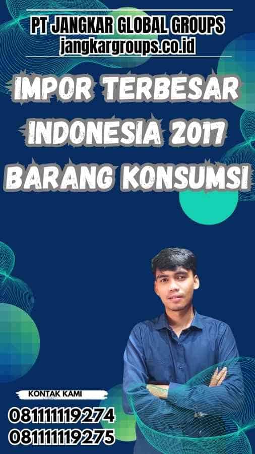 Impor Terbesar Indonesia 2017 Barang Konsumsi