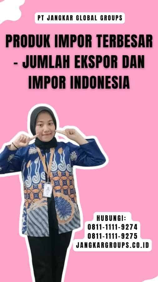 Produk Impor Terbesar - Jumlah Ekspor Dan Impor Indonesia