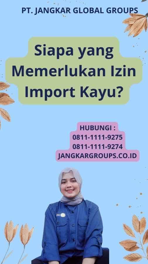 Siapa yang Memerlukan Izin Import Kayu?