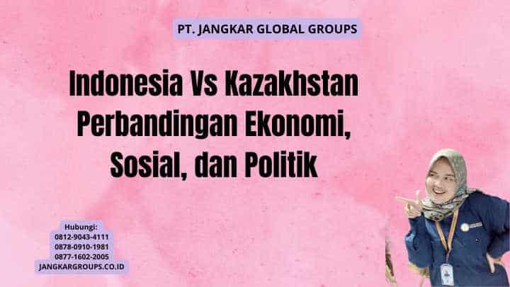 Indonesia Vs Kazakhstan Perbandingan Ekonomi, Sosial, dan Politik