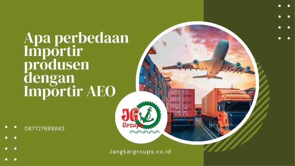 Apa perbedaan Importir produsen dengan Importir AEO