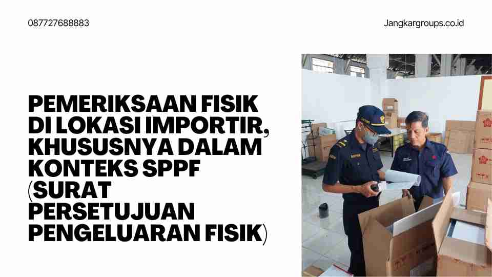 Pemeriksaan fisik di lokasi importir, khususnya dalam konteks SPPF (Surat Persetujuan Pengeluaran Fisik)