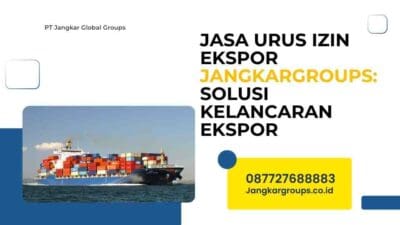 Jasa Urus Izin Ekspor Jangkargroups: Solusi Kelancaran Ekspor