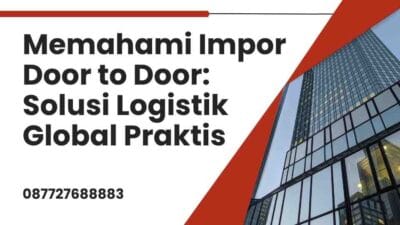 Memahami Impor Door to Door Solusi Logistik Global Praktis