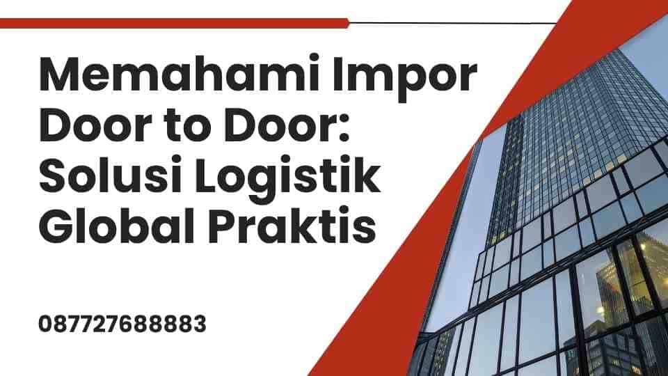 Memahami Impor Door to Door Solusi Logistik Global Praktis