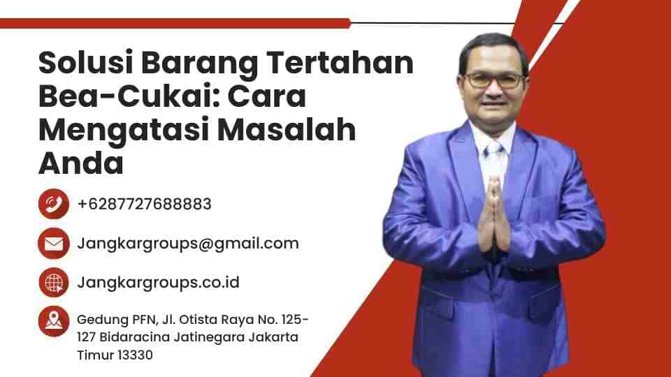 Solusi Barang Tertahan Bea-Cukai Cara Mengatasi Masalah Anda