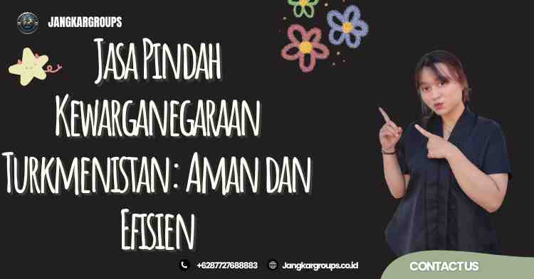 Jasa Pindah Kewarganegaraan Turkmenistan: Aman dan Efisien