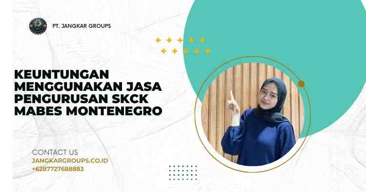Keuntungan Menggunakan Jasa Pengurusan SKCK Mabes Montenegro