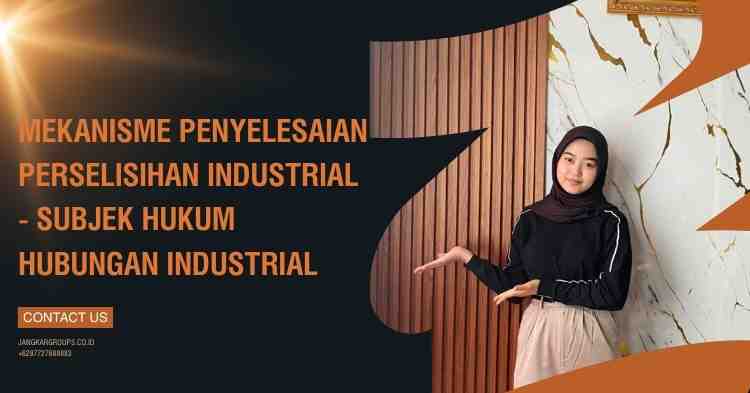 Mekanisme Penyelesaian Perselisihan Industrial - Subjek Hukum Hubungan Industrial