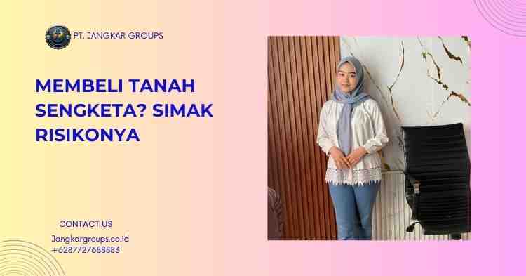 Membeli Tanah Sengketa? Simak Risikonya